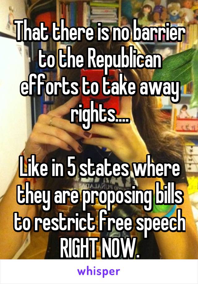 That there is no barrier to the Republican efforts to take away rights....

Like in 5 states where they are proposing bills to restrict free speech RIGHT NOW.