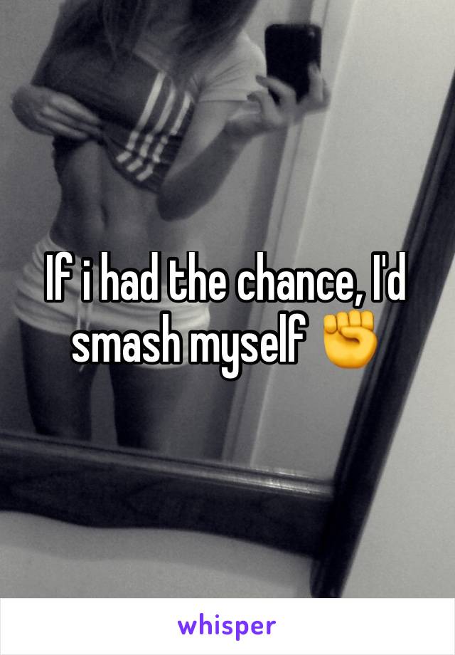 If i had the chance, I'd smash myself ✊️