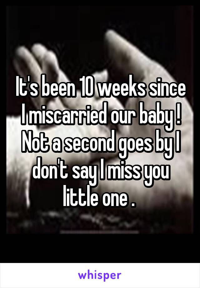 It's been 10 weeks since I miscarried our baby ! Not a second goes by I don't say I miss you little one . 