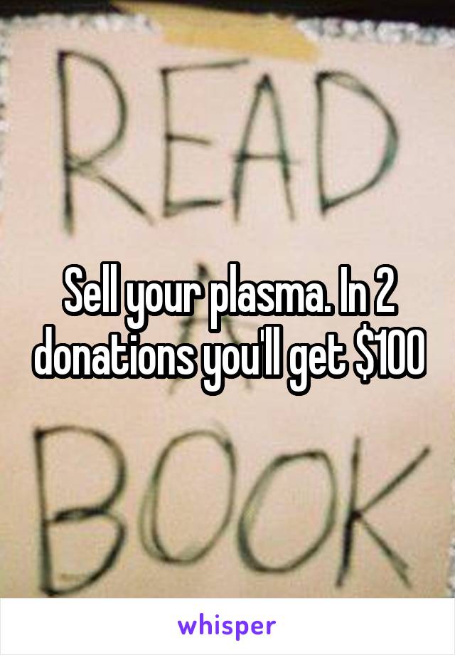 Sell your plasma. In 2 donations you'll get $100