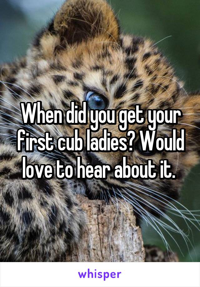 When did you get your first cub ladies? Would love to hear about it. 