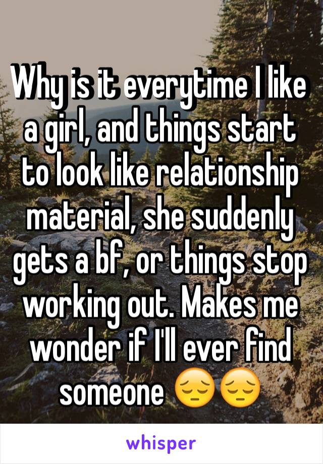 Why is it everytime I like a girl, and things start to look like relationship material, she suddenly gets a bf, or things stop working out. Makes me wonder if I'll ever find someone 😔😔