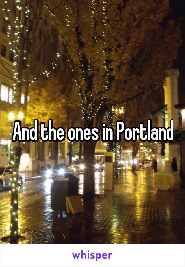 And the ones in Portland