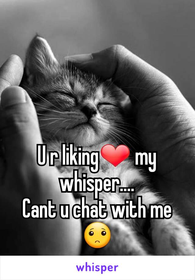 U r liking❤ my whisper....
Cant u chat with me 🙁