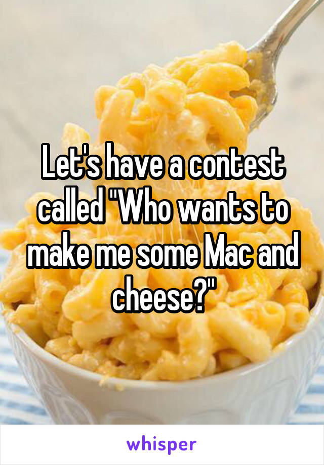 Let's have a contest called "Who wants to make me some Mac and cheese?"