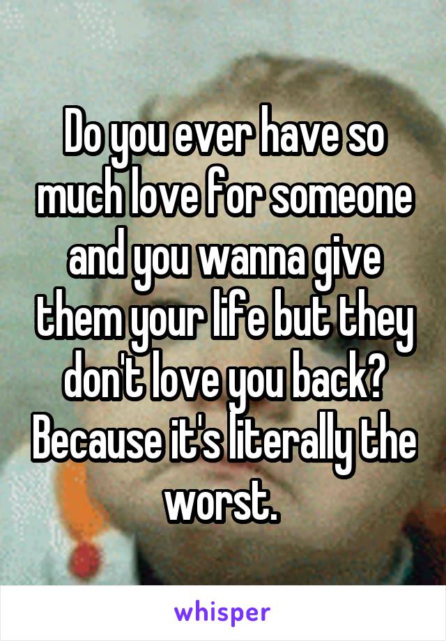 Do you ever have so much love for someone and you wanna give them your life but they don't love you back? Because it's literally the worst. 