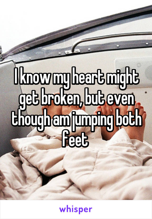 I know my heart might get broken, but even though am jumping both feet 