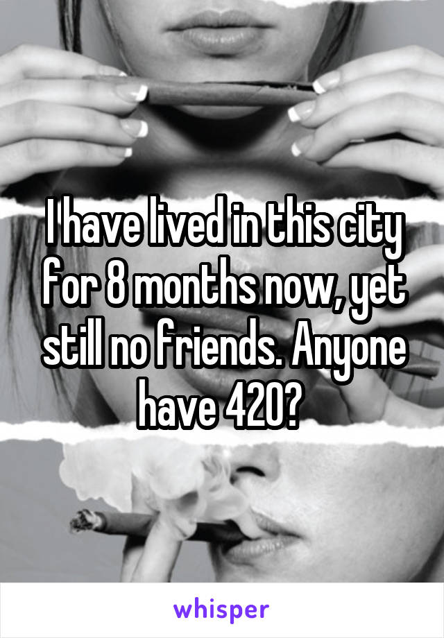 I have lived in this city for 8 months now, yet still no friends. Anyone have 420? 