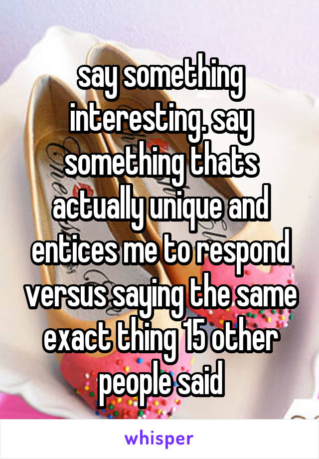 say something interesting. say something thats actually unique and entices me to respond versus saying the same exact thing 15 other people said