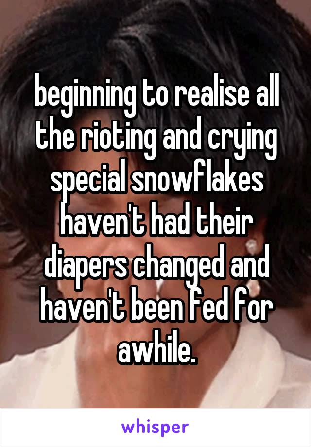 beginning to realise all the rioting and crying special snowflakes haven't had their diapers changed and haven't been fed for awhile.