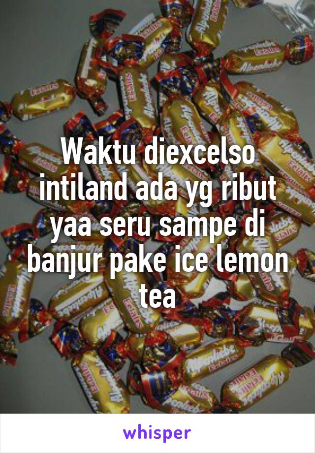 Waktu diexcelso intiland ada yg ribut yaa seru sampe di banjur pake ice lemon tea