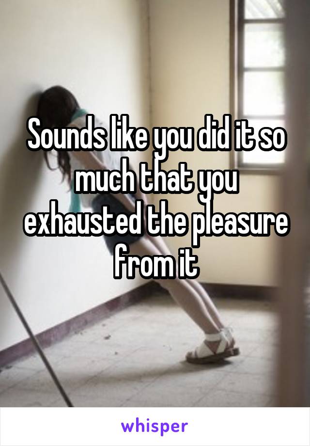 Sounds like you did it so much that you exhausted the pleasure from it
