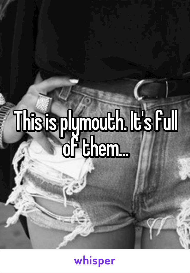 This is plymouth. It's full of them...