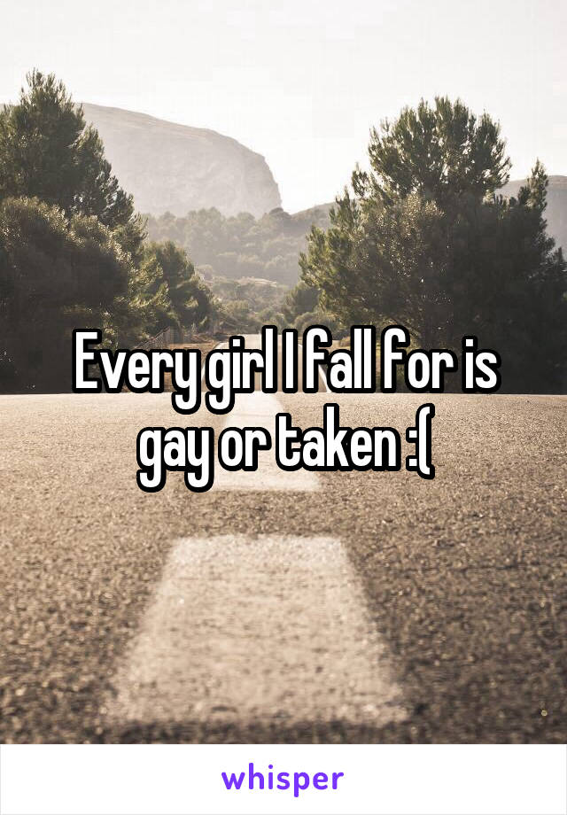 Every girl I fall for is gay or taken :(