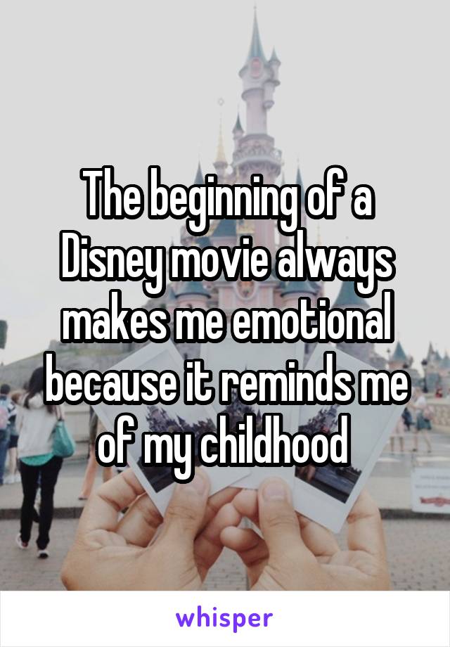 The beginning of a Disney movie always makes me emotional because it reminds me of my childhood 