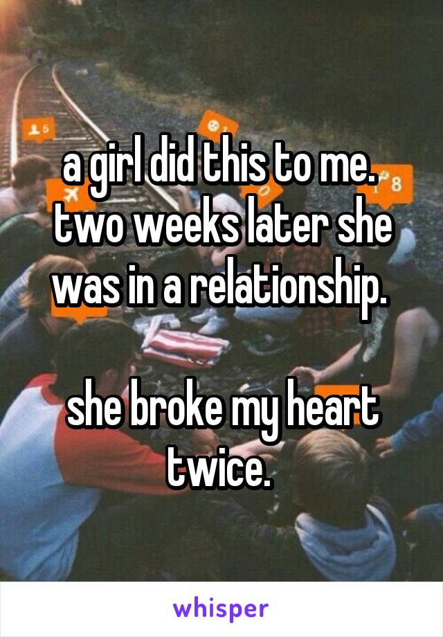 a girl did this to me. 
two weeks later she was in a relationship. 

she broke my heart twice. 