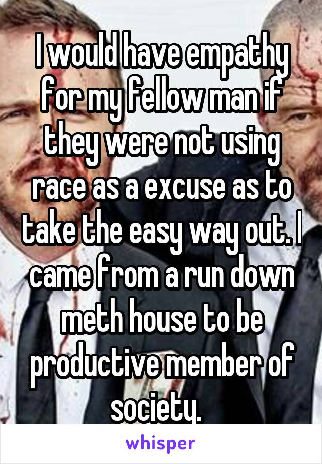 I would have empathy for my fellow man if they were not using race as a excuse as to take the easy way out. I came from a run down meth house to be productive member of society.  