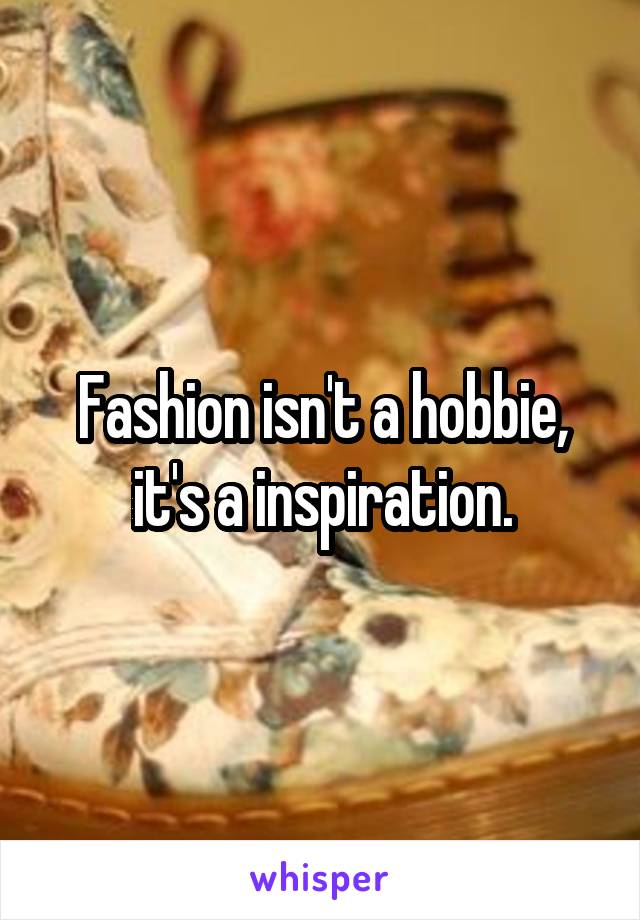 Fashion isn't a hobbie, it's a inspiration.