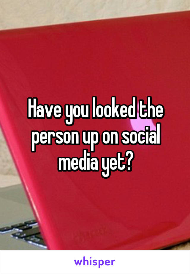 Have you looked the person up on social media yet?