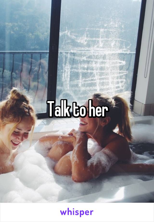 Talk to her