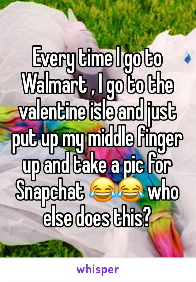 Every time I go to Walmart , I go to the valentine isle and just put up my middle finger up and take a pic for Snapchat 😂😂 who else does this? 