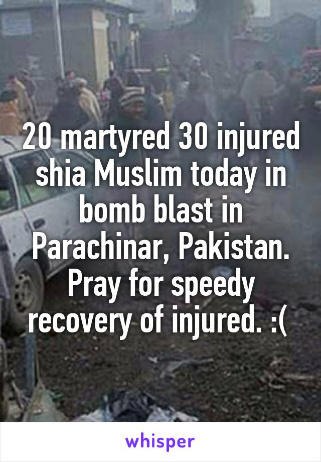 20 martyred 30 injured shia Muslim today in bomb blast in Parachinar, Pakistan. Pray for speedy recovery of injured. :( 