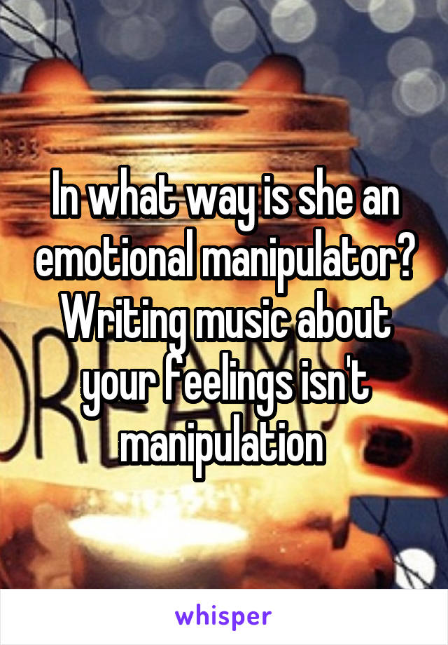 In what way is she an emotional manipulator? Writing music about your feelings isn't manipulation 