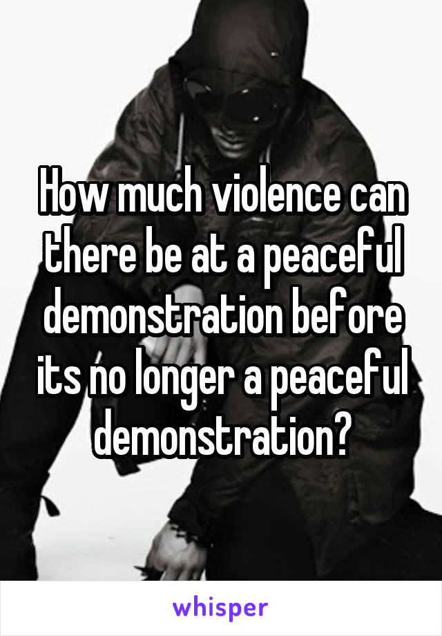 How much violence can there be at a peaceful demonstration before its no longer a peaceful demonstration?