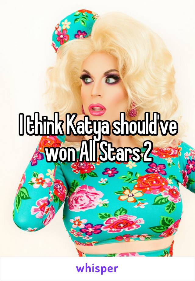 I think Katya should've won All Stars 2