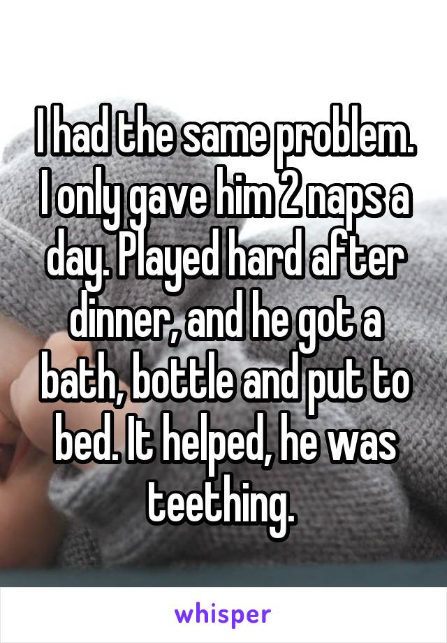 I had the same problem. I only gave him 2 naps a day. Played hard after dinner, and he got a bath, bottle and put to bed. It helped, he was teething. 