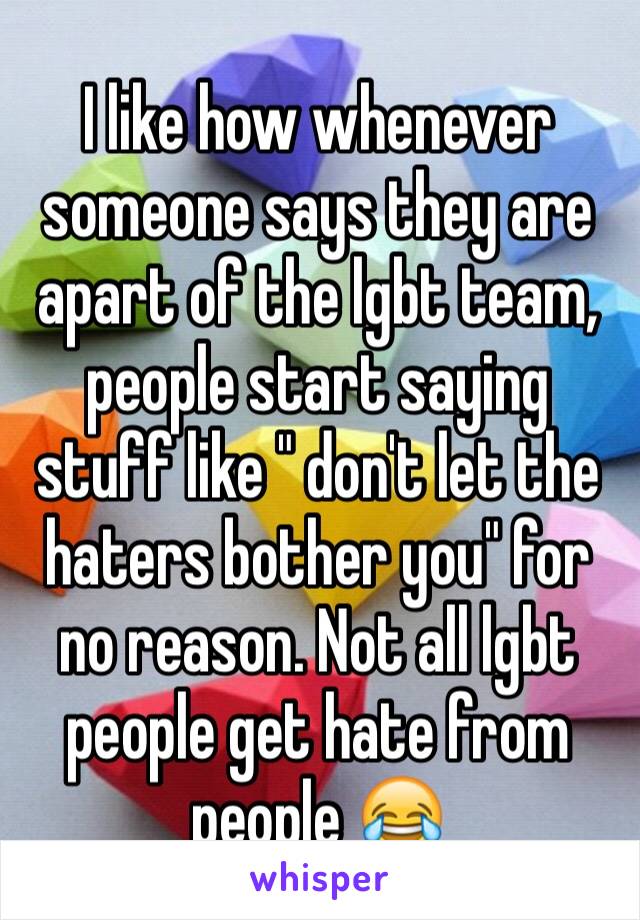 I like how whenever someone says they are apart of the lgbt team, people start saying stuff like " don't let the haters bother you" for no reason. Not all lgbt people get hate from people 😂