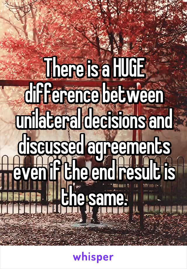 There is a HUGE difference between unilateral decisions and discussed agreements even if the end result is the same.