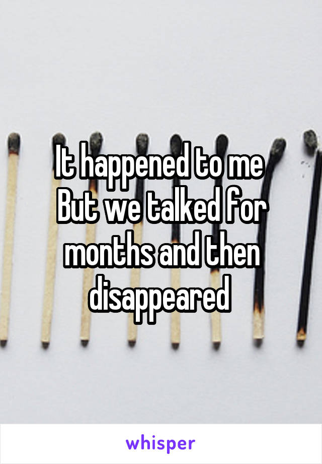 It happened to me 
But we talked for months and then disappeared 