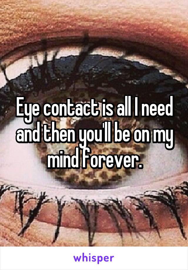 Eye contact is all I need and then you'll be on my mind forever.