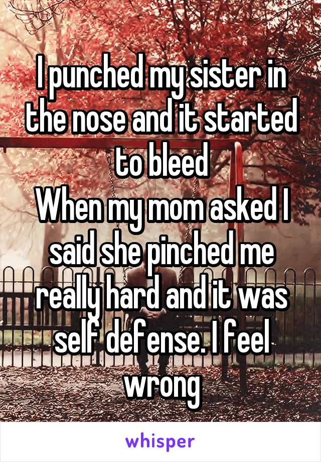 I punched my sister in the nose and it started to bleed
When my mom asked I said she pinched me really hard and it was self defense. I feel wrong