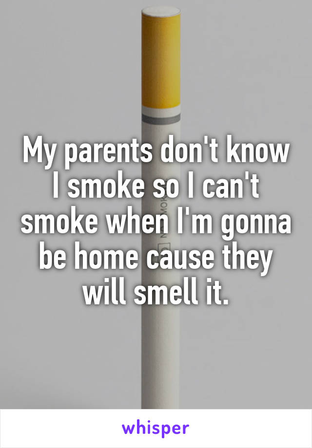 My parents don't know I smoke so I can't smoke when I'm gonna be home cause they will smell it.