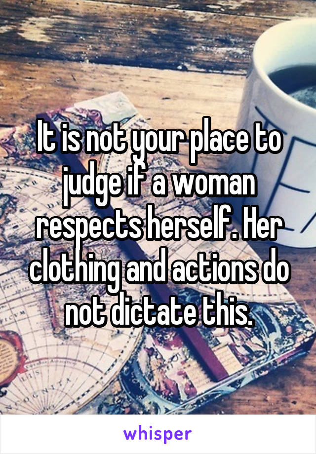 It is not your place to judge if a woman respects herself. Her clothing and actions do not dictate this.