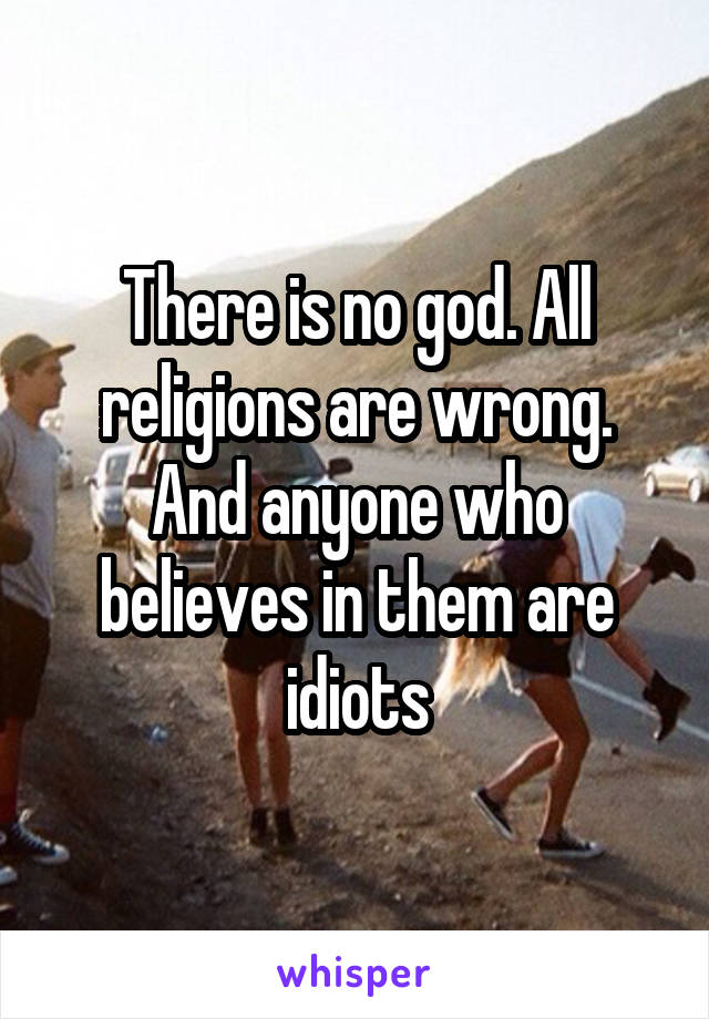 There is no god. All religions are wrong. And anyone who believes in them are idiots