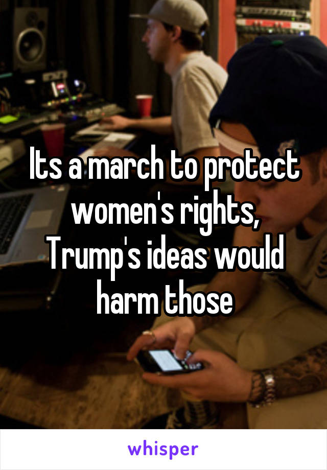 Its a march to protect women's rights, Trump's ideas would harm those