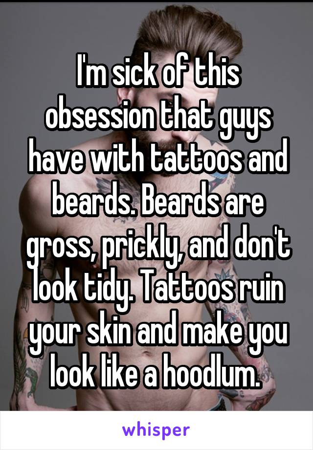 I'm sick of this obsession that guys have with tattoos and beards. Beards are gross, prickly, and don't look tidy. Tattoos ruin your skin and make you look like a hoodlum. 