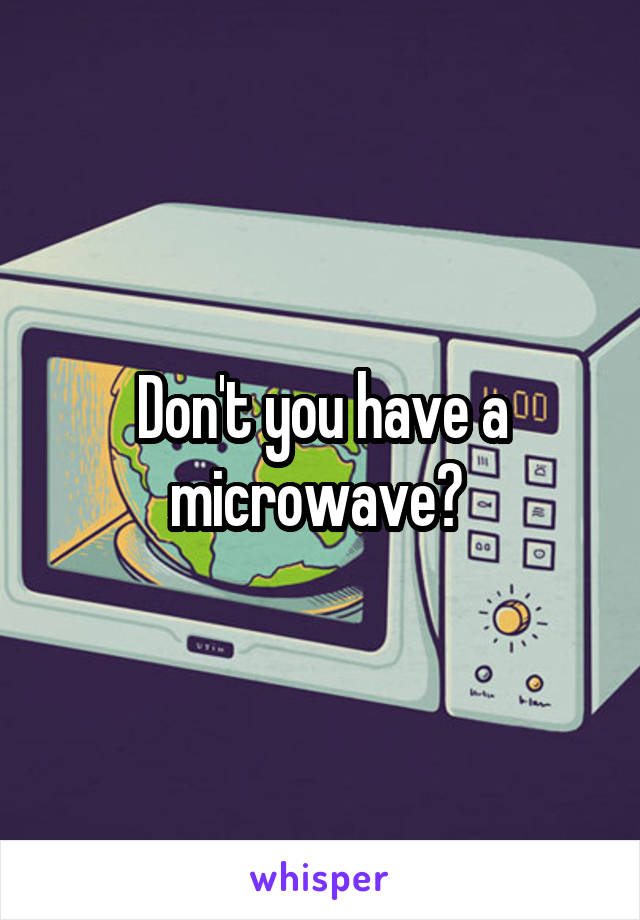 Don't you have a microwave? 