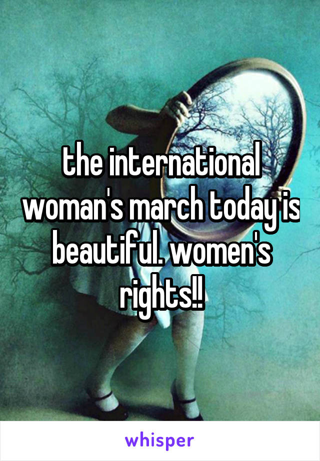 the international woman's march today is beautiful. women's rights!!