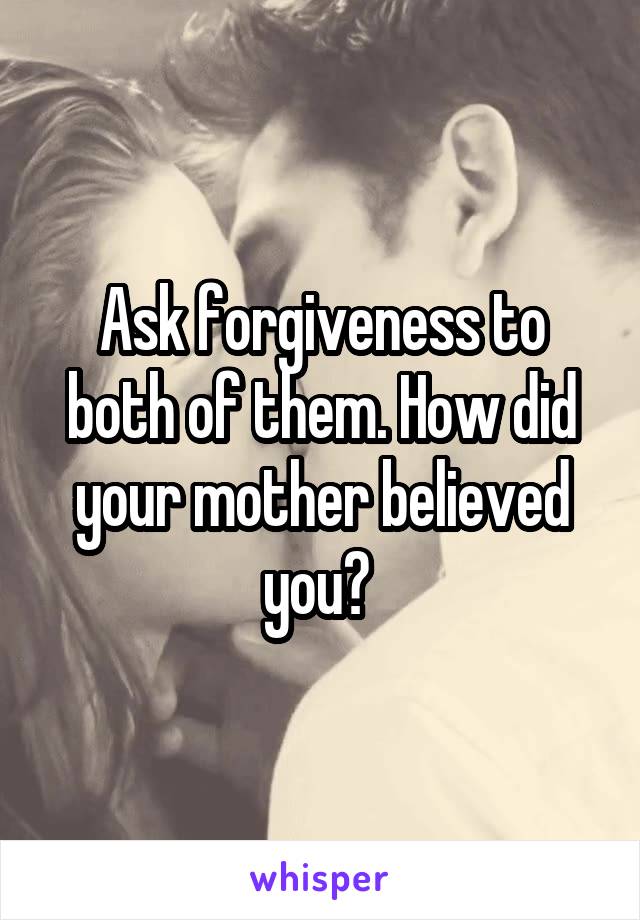 Ask forgiveness to both of them. How did your mother believed you? 