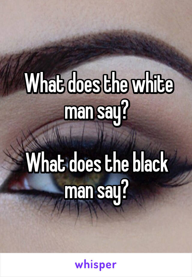  What does the white man say?

What does the black man say?