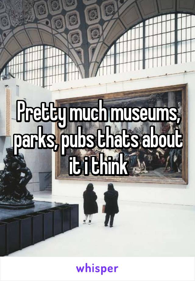 Pretty much museums, parks, pubs thats about it i think