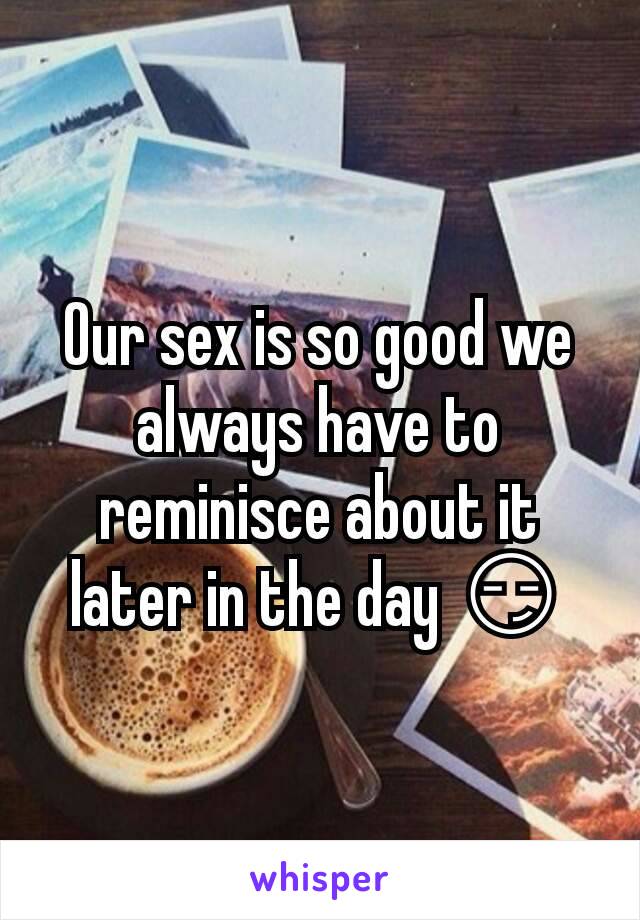 Our sex is so good we always have to reminisce about it later in the day 😏