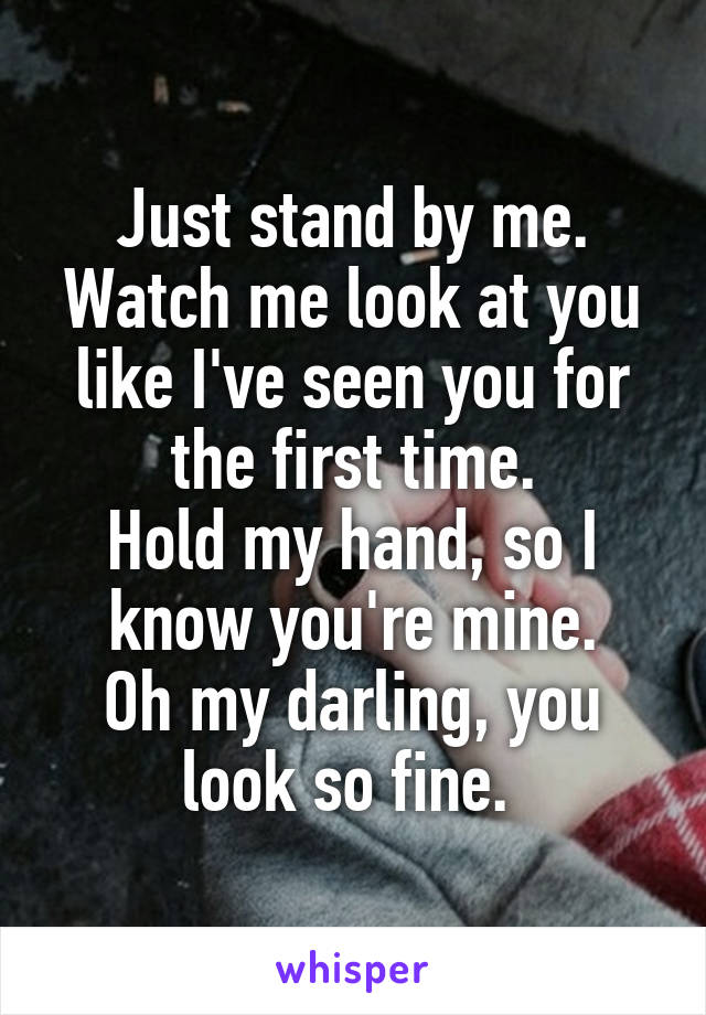 Just stand by me.
Watch me look at you like I've seen you for the first time.
Hold my hand, so I know you're mine.
Oh my darling, you look so fine. 