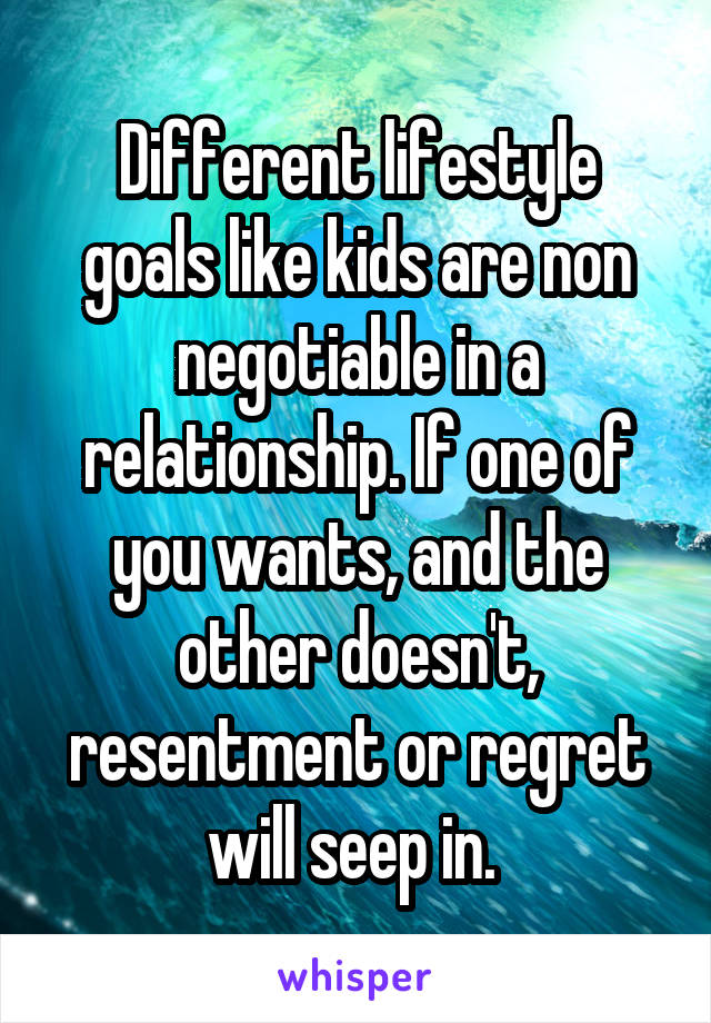 Different lifestyle goals like kids are non negotiable in a relationship. If one of you wants, and the other doesn't, resentment or regret will seep in. 