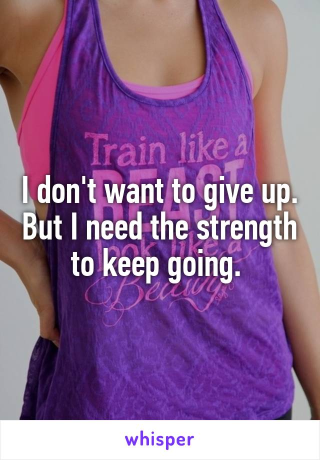 I don't want to give up. But I need the strength to keep going. 