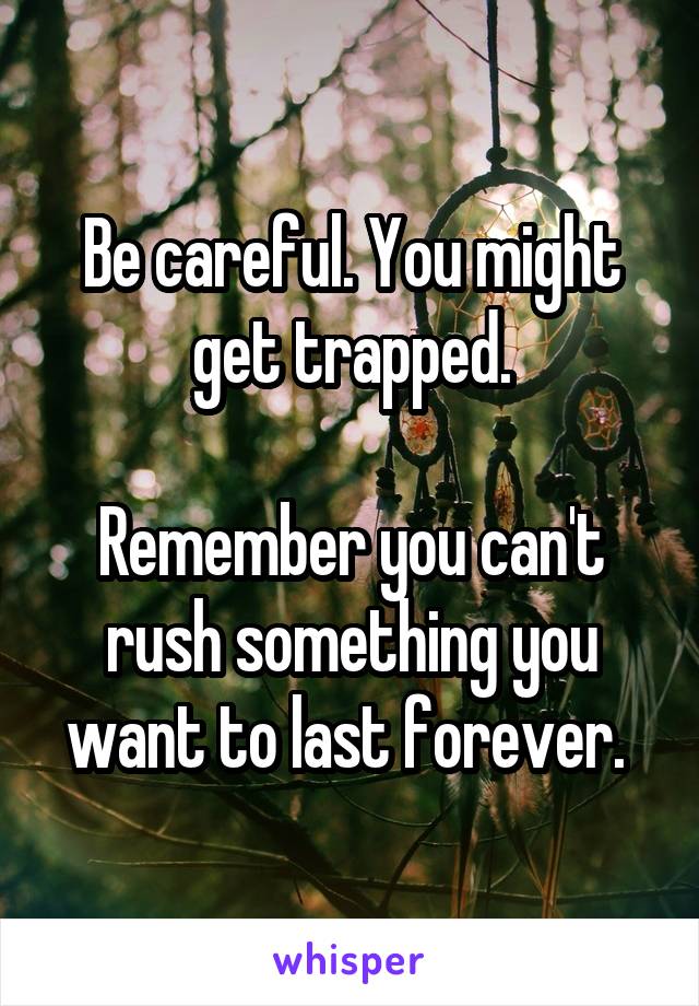 Be careful. You might get trapped.

Remember you can't rush something you want to last forever. 